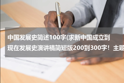 中国发展史简述100字(求新中国成立到现在发展史演讲稿简短版200到300字！主题为新中国成立到现在所发展的重大事件（好的，积极事）弘扬党的伟大！)