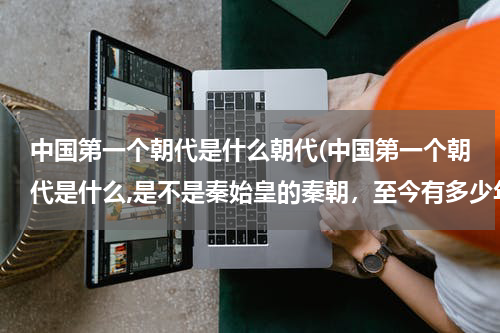 中国第一个朝代是什么朝代(中国第一个朝代是什么,是不是秦始皇的秦朝，至今有多少年了)