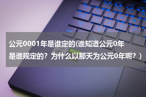 公元0001年是谁定的(谁知道公元0年是谁规定的？为什么以那天为公元0年呢？)