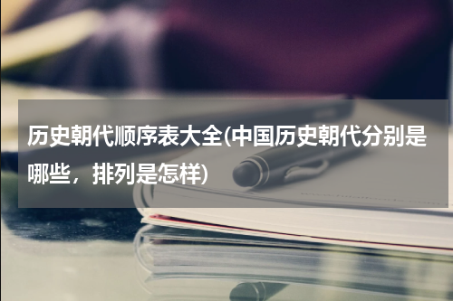 历史朝代顺序表大全(中国历史朝代分别是哪些，排列是怎样)