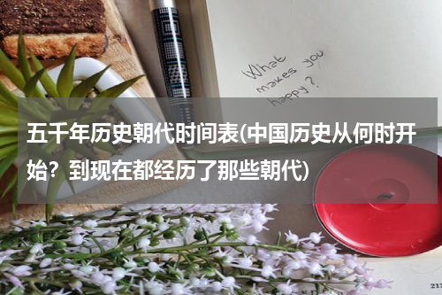 五千年历史朝代时间表(中国历史从何时开始？到现在都经历了那些朝代)