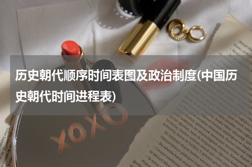历史朝代顺序时间表图及政治制度(中国历史朝代时间进程表)