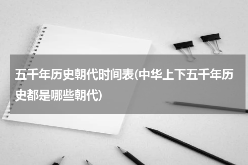 五千年历史朝代时间表(中华上下五千年历史都是哪些朝代)