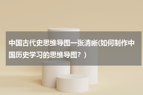 中国古代史思维导图一张清晰(如何制作中国历史学习的思维导图？)