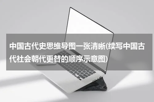 中国古代史思维导图一张清晰(续写中国古代社会朝代更替的顺序示意图)