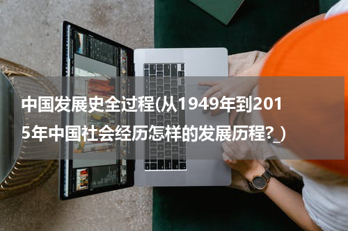 中国发展史全过程(从1949年到2015年中国社会经历怎样的发展历程?_)