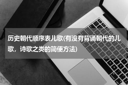 历史朝代顺序表儿歌(有没有背诵朝代的儿歌，诗歌之类的简便方法)