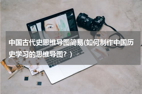 中国古代史思维导图简易(如何制作中国历史学习的思维导图？)