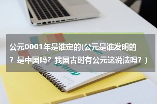 公元0001年是谁定的(公元是谁发明的？是中国吗？我国古时有公元这说法吗？)
