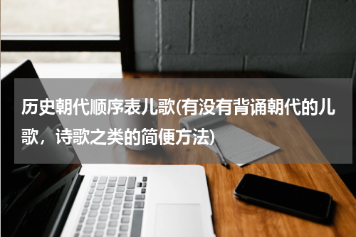 历史朝代顺序表儿歌(有没有背诵朝代的儿歌，诗歌之类的简便方法)