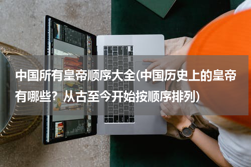 中国所有皇帝顺序大全(中国历史上的皇帝有哪些？从古至今开始按顺序排列)