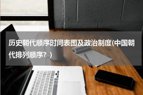 历史朝代顺序时间表图及政治制度(中国朝代排列顺序？)