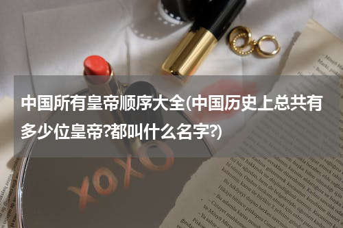 中国所有皇帝顺序大全(中国历史上总共有多少位皇帝?都叫什么名字?)