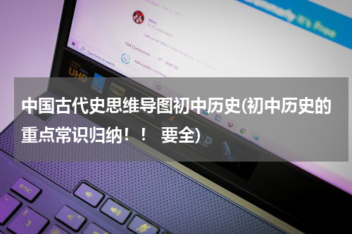 中国古代史思维导图初中历史(初中历史的重点常识归纳！！ 要全)