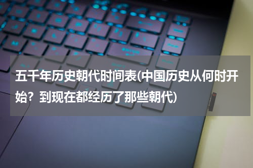 五千年历史朝代时间表(中国历史从何时开始？到现在都经历了那些朝代)