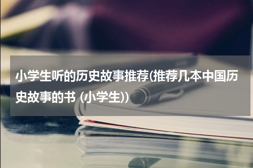小学生听的历史故事推荐(推荐几本中国历史故事的书 (小学生))