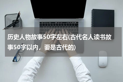 历史人物故事50字左右(古代名人读书故事50字以内，要是古代的)