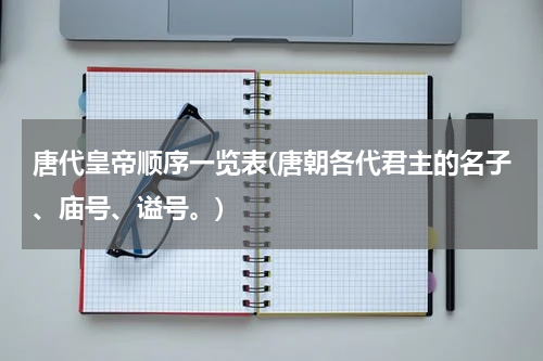 唐代皇帝顺序一览表(唐朝各代君主的名子、庙号、谥号。)