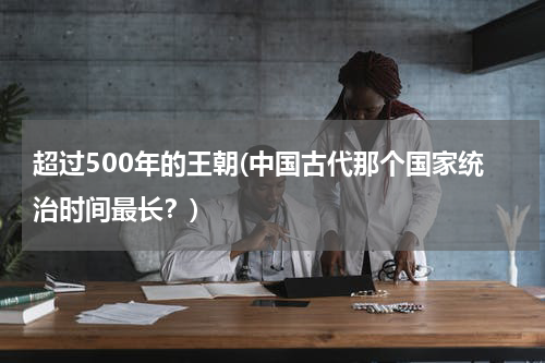 超过500年的王朝(中国古代那个国家统治时间最长？)