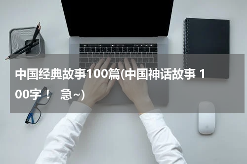 中国经典故事100篇(中国神话故事 100字 ！ 急~)