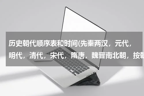 历史朝代顺序表和时间(先秦两汉，元代，明代，清代，宋代，隋唐，魏晋南北朝，按朝代先后排序？)