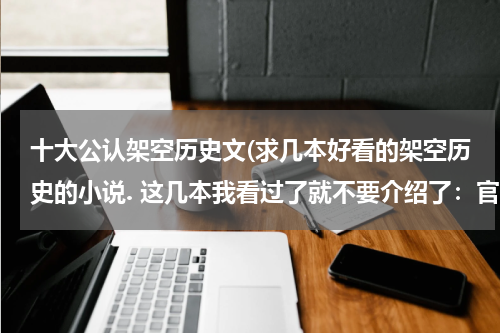 十大公认架空历史文(求几本好看的架空历史的小说. 这几本我看过了就不要介绍了：官居一品、江山美色、庆余年、篡唐、恶汉、)