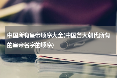 中国所有皇帝顺序大全(中国各大朝代所有的皇帝名字的顺序)