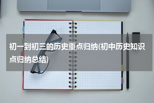 初一到初三的历史重点归纳(初中历史知识点归纳总结)