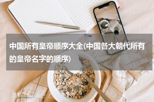 中国所有皇帝顺序大全(中国各大朝代所有的皇帝名字的顺序)