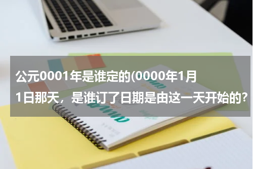 公元0001年是谁定的(0000年1月1日那天，是谁订了日期是由这一天开始的？)