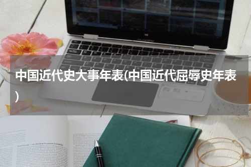 中国近代史大事年表(中国近代屈辱史年表)