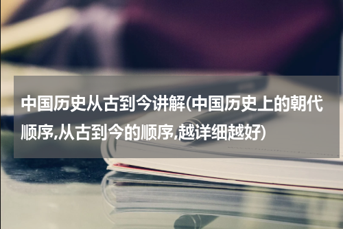 中国历史从古到今讲解(中国历史上的朝代顺序,从古到今的顺序,越详细越好)