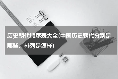 历史朝代顺序表大全(中国历史朝代分别是哪些，排列是怎样)