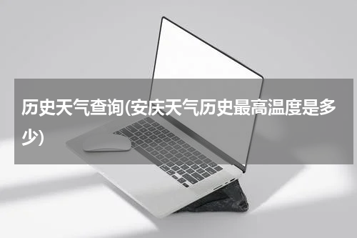 历史天气查询(安庆天气历史最高温度是多少)
