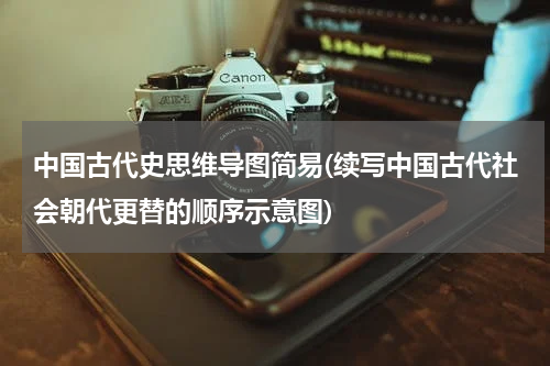 中国古代史思维导图简易(续写中国古代社会朝代更替的顺序示意图)