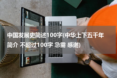中国发展史简述100字(中华上下五千年简介 不超过100字 急需 感谢)