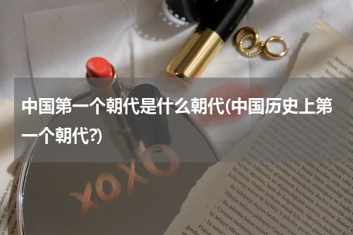 中国第一个朝代是什么朝代(中国历史上第一个朝代?)