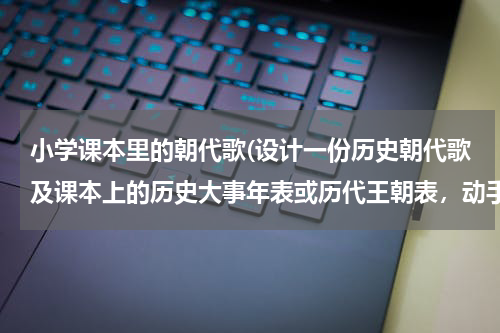 小学课本里的朝代歌(设计一份历史朝代歌及课本上的历史大事年表或历代王朝表，动手设计一份历史朝代表（包括起止时间都城建国)