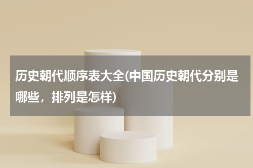 历史朝代顺序表大全(中国历史朝代分别是哪些，排列是怎样)