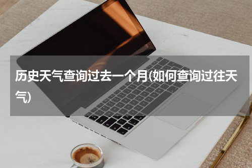 历史天气查询过去一个月(如何查询过往天气)