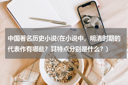 中国著名历史小说(在小说中，明清时期的代表作有哪些？其特点分别是什么？)