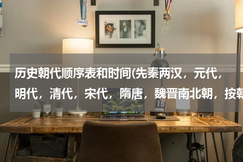 历史朝代顺序表和时间(先秦两汉，元代，明代，清代，宋代，隋唐，魏晋南北朝，按朝代先后排序？)