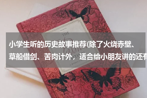 小学生听的历史故事推荐(除了火烧赤壁、草船借剑、苦肉计外，适合给小朋友讲的还有哪些有趣的历史故事？只需提供故事名就行了)