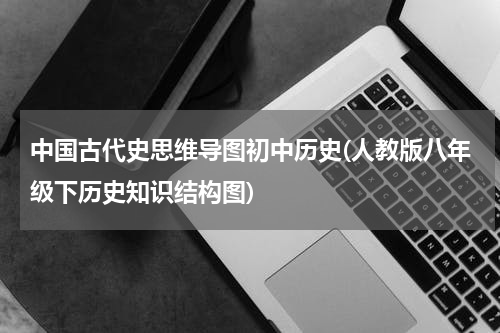中国古代史思维导图初中历史(人教版八年级下历史知识结构图)