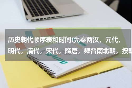 历史朝代顺序表和时间(先秦两汉，元代，明代，清代，宋代，隋唐，魏晋南北朝，按朝代先后排序？)