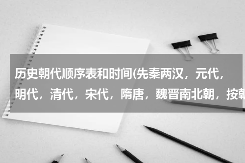 历史朝代顺序表和时间(先秦两汉，元代，明代，清代，宋代，隋唐，魏晋南北朝，按朝代先后排序？)