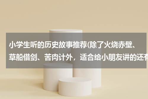 小学生听的历史故事推荐(除了火烧赤壁、草船借剑、苦肉计外，适合给小朋友讲的还有哪些有趣的历史故事？只需提供故事名就行了)