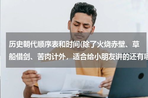 历史朝代顺序表和时间(除了火烧赤壁、草船借剑、苦肉计外，适合给小朋友讲的还有哪些有趣的历史故事？只需提供故事名就行了)