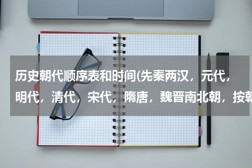 历史朝代顺序表和时间(先秦两汉，元代，明代，清代，宋代，隋唐，魏晋南北朝，按朝代先后排序？)