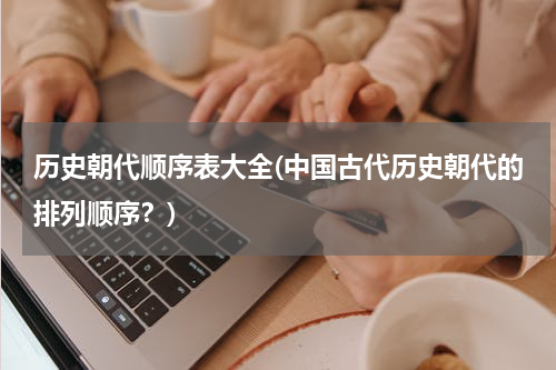 历史朝代顺序表大全(中国古代历史朝代的排列顺序？)